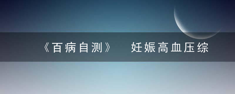 《百病自测》 妊娠高血压综合征，《百病自测》免费阅读